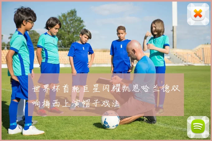世界杯首轮巨星闪耀凯恩哈兰德双响梅西上演帽子戏法