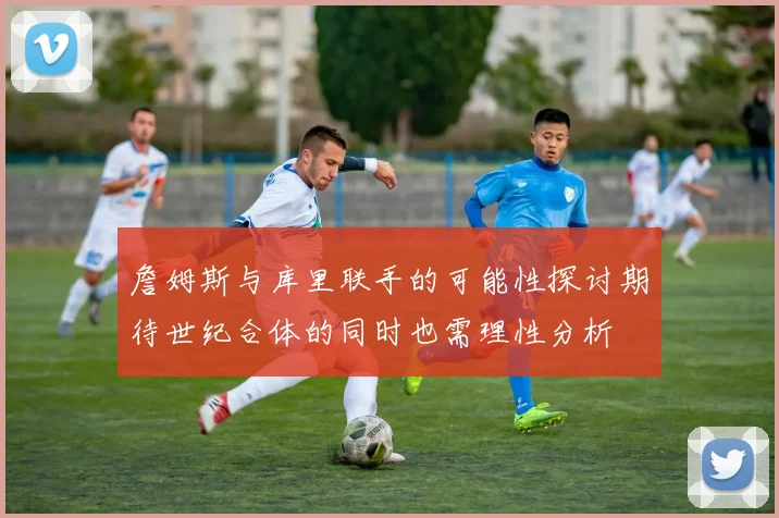詹姆斯与库里联手的可能性探讨期待世纪合体的同时也需理性分析