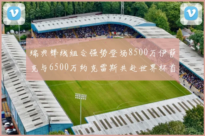 瑞典锋线组合强势登场8500万伊萨克与6500万约克雷斯共赴世界杯首秀