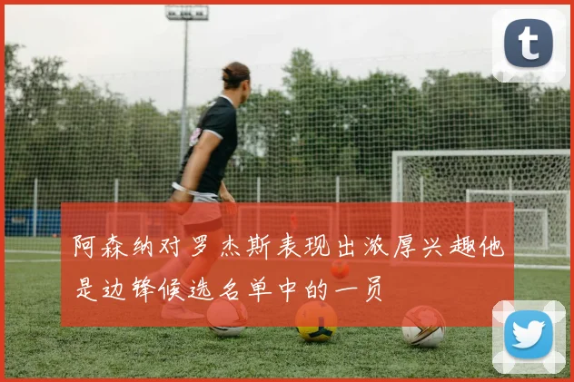 阿森纳对罗杰斯表现出浓厚兴趣他是边锋候选名单中的一员