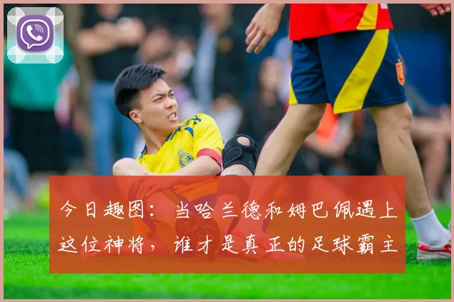 今日趣图：当哈兰德和姆巴佩遇上这位神将，谁才是真正的足球霸主