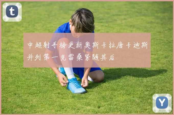 中超射手榜更新奥斯卡拉唐卡迪斯并列第一克雷桑紧随其后