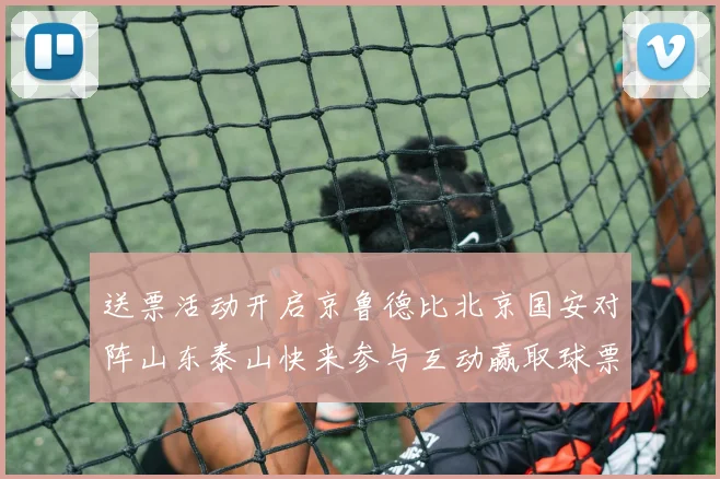 送票活动开启京鲁德比北京国安对阵山东泰山快来参与互动赢取球票