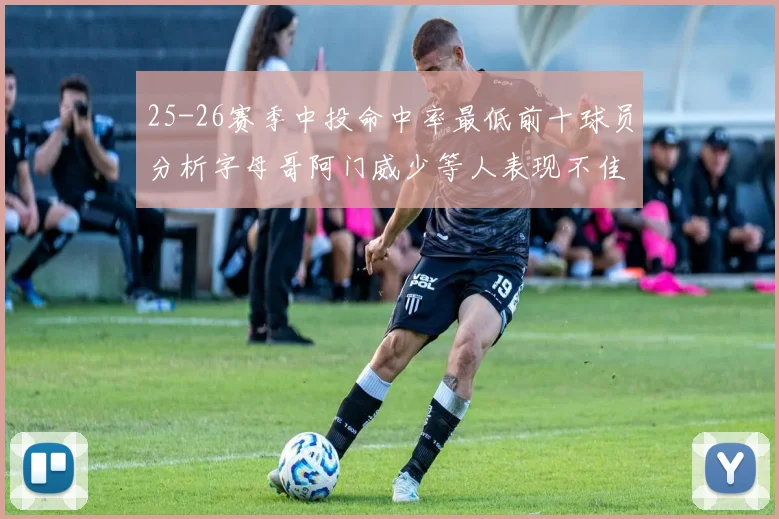 25-26赛季中投命中率最低前十球员分析字母哥阿门威少等人表现不佳