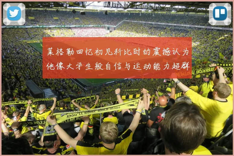 莱格勒回忆初见科比时的震撼认为他像大学生般自信与运动能力超群