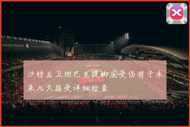 沙特后卫坦巴克提脚底受伤将于未来几天接受详细检查