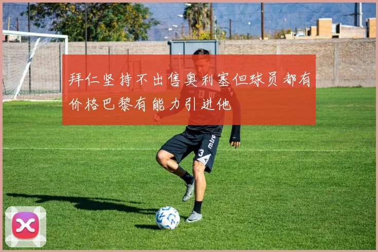 拜仁坚持不出售奥利塞但球员都有价格巴黎有能力引进他